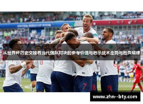 从世界杯历史交锋看当代强队对决的参考价值与启示战术走势与胜负规律 从世界杯历史交锋看当代强队对决的参考价值与启示战术走势与胜负规律