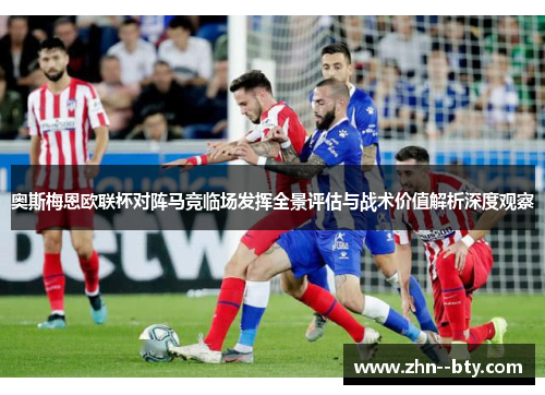 奥斯梅恩欧联杯对阵马竞临场发挥全景评估与战术价值解析深度观察