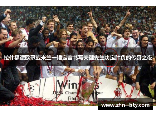 拉什福德欧冠战米兰一锤定音书写关键先生决定胜负的传奇之夜