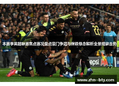 本赛季英超联赛焦点赛况盘点豪门争冠与保级悬念解析全景观察走势 本赛季英超联赛焦点赛况盘点豪门争冠与保级悬念解析全景观察走势