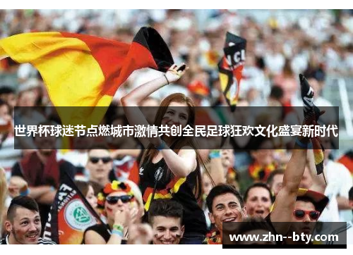 世界杯球迷节点燃城市激情共创全民足球狂欢文化盛宴新时代 世界杯球迷节点燃城市激情共创全民足球狂欢文化盛宴新时代