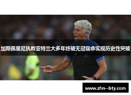 加斯佩里尼执教亚特兰大多年终破无冠宿命实现历史性突破 加斯佩里尼执教亚特兰大多年终破无冠宿命实现历史性突破