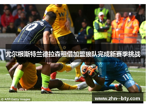 尤尔根斯特兰德拉森租借加盟狼队完成新赛季挑战 尤尔根斯特兰德拉森租借加盟狼队完成新赛季挑战