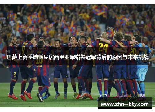 巴萨上赛季遗憾屈居西甲亚军错失冠军背后的原因与未来挑战 巴萨上赛季遗憾屈居西甲亚军错失冠军背后的原因与未来挑战