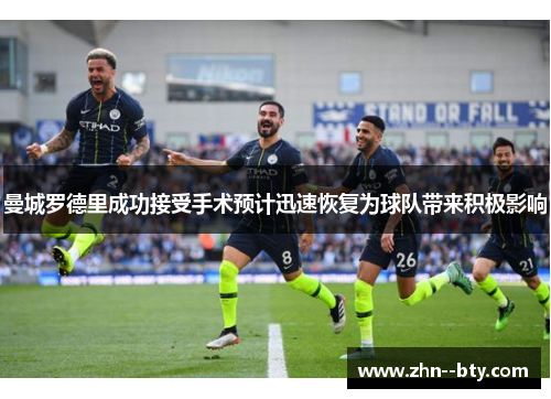 曼城罗德里成功接受手术预计迅速恢复为球队带来积极影响 曼城罗德里成功接受手术预计迅速恢复为球队带来积极影响