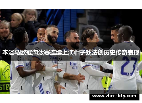 本泽马欧冠淘汰赛连续上演帽子戏法创历史传奇表现