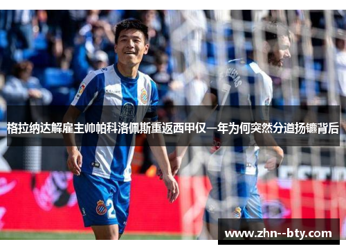 格拉纳达解雇主帅帕科洛佩斯重返西甲仅一年为何突然分道扬镳背后