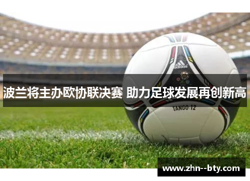 波兰将主办欧协联决赛 助力足球发展再创新高 波兰将主办欧协联决赛 助力足球发展再创新高