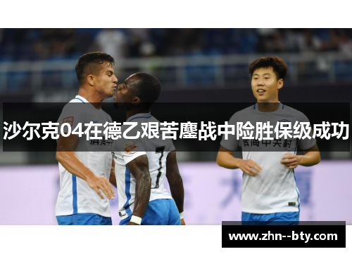 沙尔克04在德乙艰苦鏖战中险胜保级成功 沙尔克04在德乙艰苦鏖战中险胜保级成功