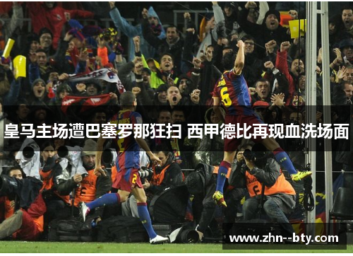 皇马主场遭巴塞罗那狂扫 西甲德比再现血洗场面