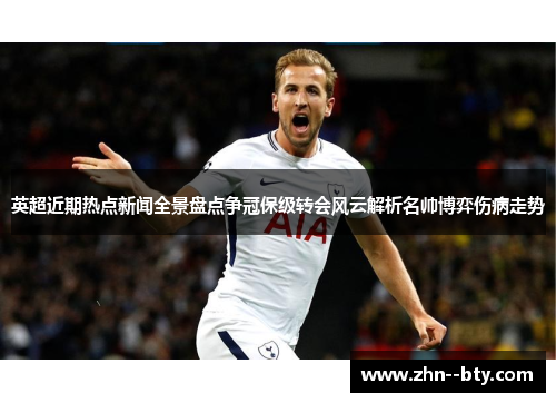 英超近期热点新闻全景盘点争冠保级转会风云解析名帅博弈伤病走势 英超近期热点新闻全景盘点争冠保级转会风云解析名帅博弈伤病走势