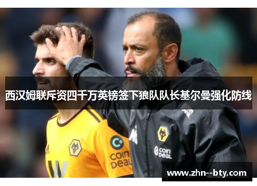 西汉姆联斥资四千万英镑签下狼队队长基尔曼强化防线 西汉姆联斥资四千万英镑签下狼队队长基尔曼强化防线