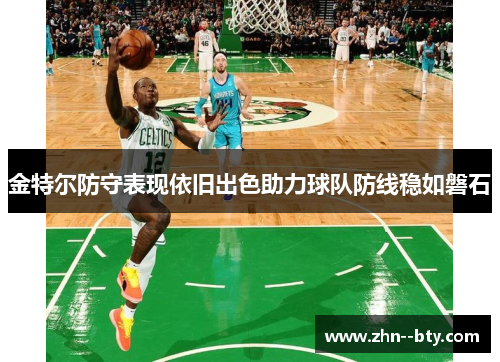 金特尔防守表现依旧出色助力球队防线稳如磐石 金特尔防守表现依旧出色助力球队防线稳如磐石